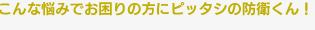 こんな悩みでお困りの方にピッタシの防衛くん！